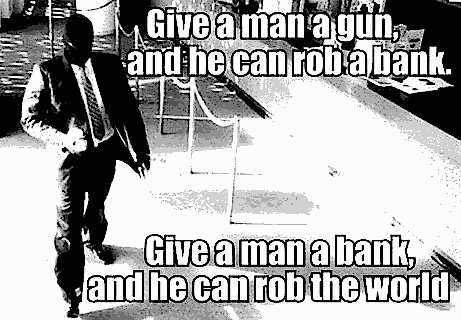 FRAW Gallery: ‘Give a man a gun he can rob a bank, give a man a bank he can rob the world’